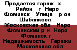 Продается гараж 6х5  › Район ­ г. Наро-Фоминск › Улица ­ р-он Шибанкова - Московская обл., Наро-Фоминский р-н, Наро-Фоминск г. Недвижимость » Гаражи   . Московская обл.